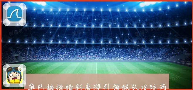 奥巴梅扬精彩表现引领球队攻防两端全面提升