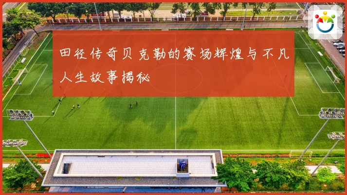 田径传奇贝克勒的赛场辉煌与不凡人生故事揭秘