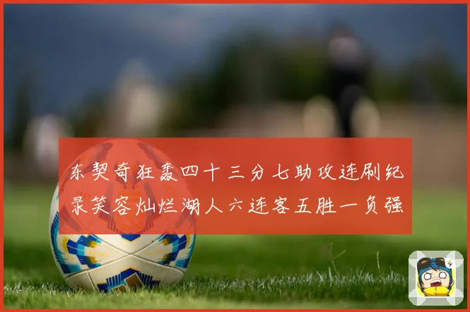 东契奇狂轰四十三分七助攻连刷纪录笑容灿烂湖人六连客五胜一负强赛场复盘