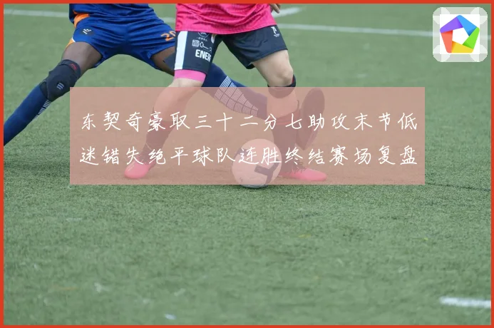 东契奇豪取三十二分七助攻末节低迷错失绝平球队连胜终结赛场复盘