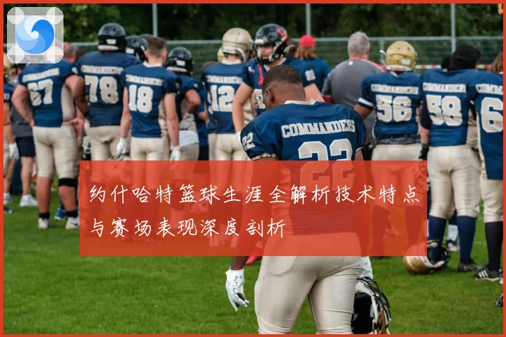 约什哈特篮球生涯全解析技术特点与赛场表现深度剖析