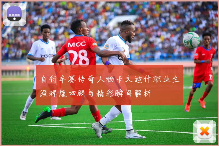 自行车赛传奇人物卡文迪什职业生涯辉煌回顾与精彩瞬间解析