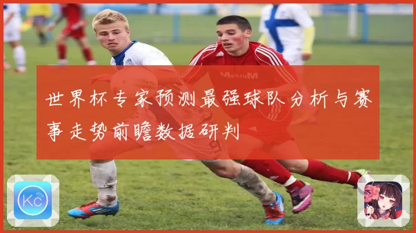 世界杯专家预测最强球队分析与赛事走势前瞻数据研判