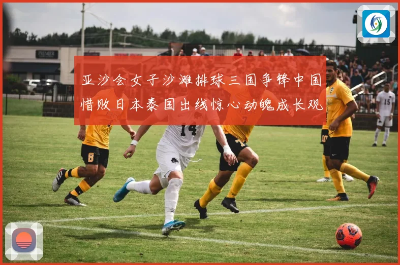 亚沙会女子沙滩排球三国争锋中国惜败日本泰国出线惊心动魄成长观察
