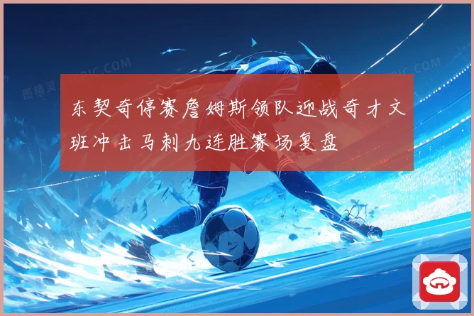 东契奇停赛詹姆斯领队迎战奇才文班冲击马刺九连胜赛场复盘