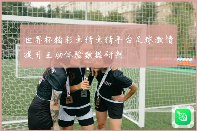 世界杯精彩竞猜竞猜平台足球激情提升互动体验数据研判