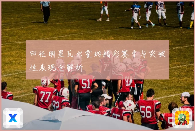 田径明星瓦尔霍姆精彩赛季与突破性表现全解析