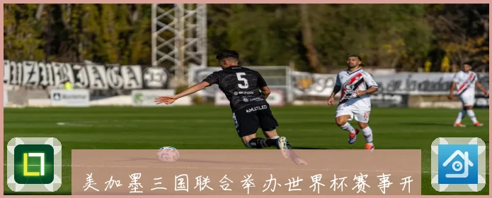 美加墨三国联合举办世界杯赛事开创历史新篇章赛事前瞻