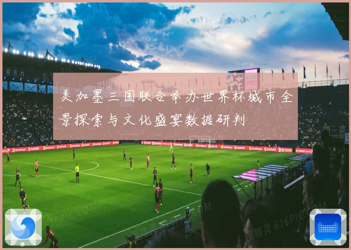 美加墨三国联合举办世界杯城市全景探索与文化盛宴数据研判