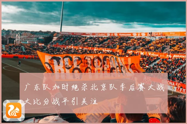 广东队加时绝杀北京队季后赛大战大比分战平引关注