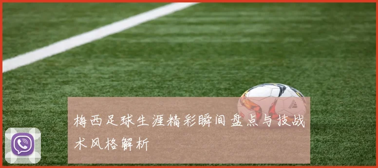 梅西足球生涯精彩瞬间盘点与技战术风格解析