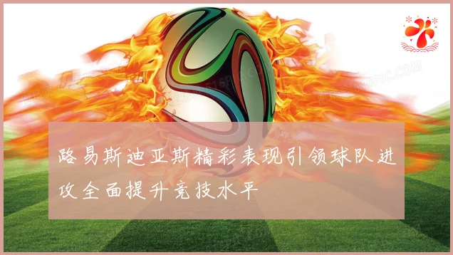 路易斯迪亚斯精彩表现引领球队进攻全面提升竞技水平
