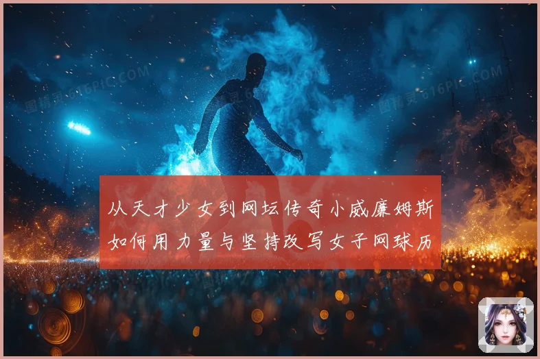 从天才少女到网坛传奇小威廉姆斯如何用力量与坚持改写女子网球历史