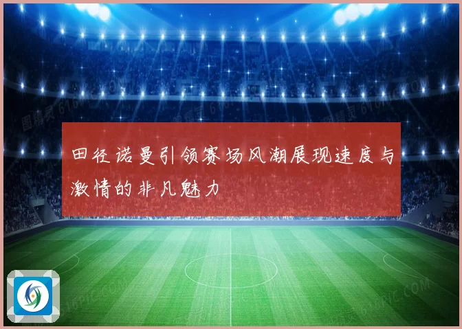 田径诺曼引领赛场风潮展现速度与激情的非凡魅力
