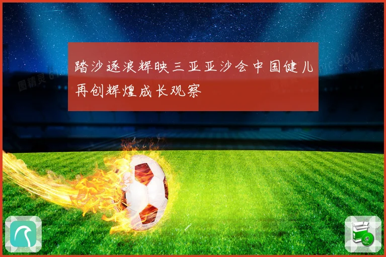 踏沙逐浪辉映三亚亚沙会中国健儿再创辉煌成长观察