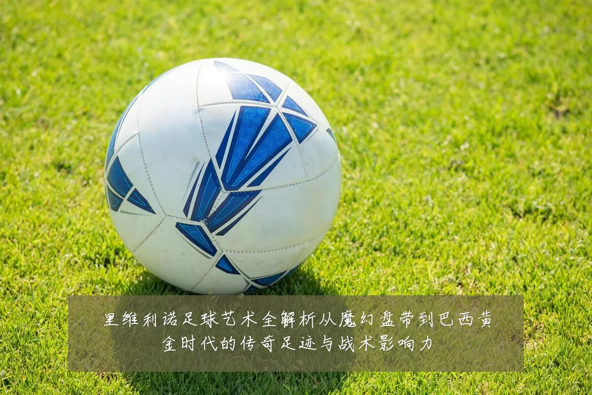 里维利诺足球艺术全解析从魔幻盘带到巴西黄金时代的传奇足迹与战术影响力
