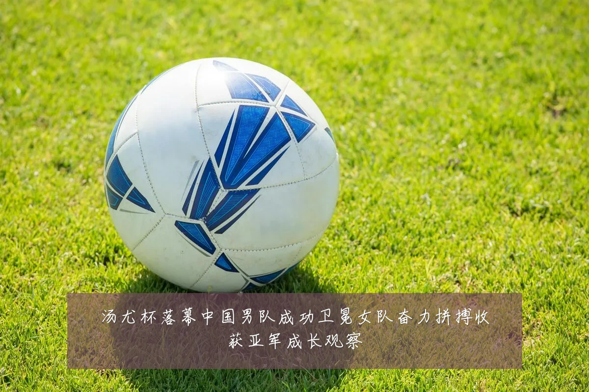 汤尤杯落幕中国男队成功卫冕女队奋力拼搏收获亚军成长观察