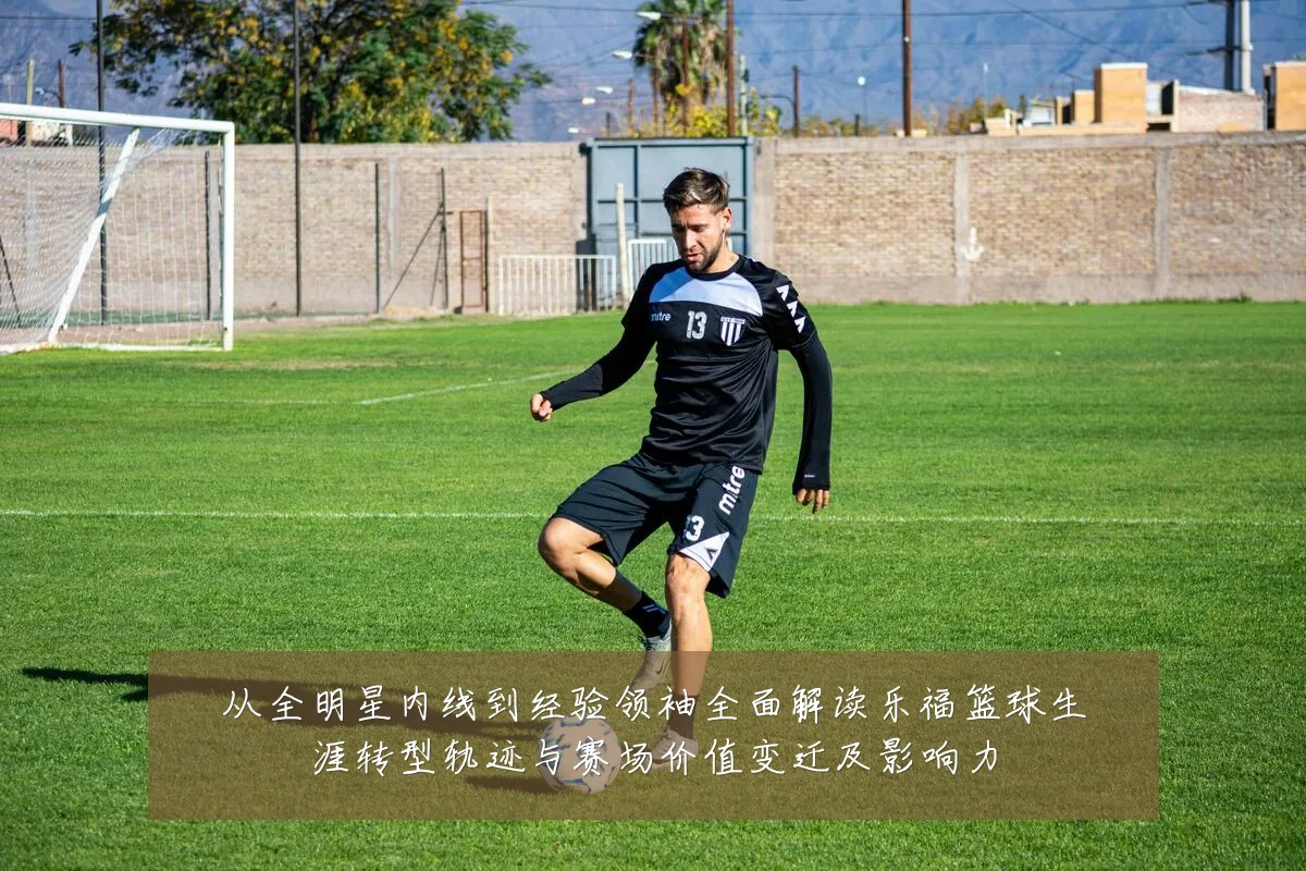 从全明星内线到经验领袖全面解读乐福篮球生涯转型轨迹与赛场价值变迁及影响力