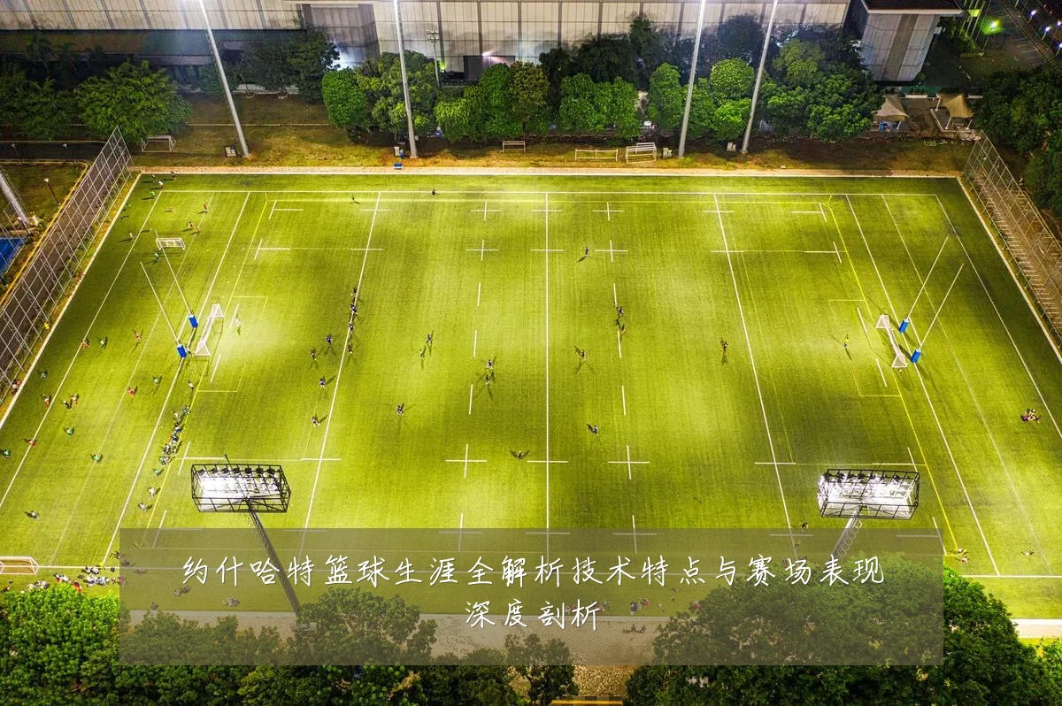 约什哈特篮球生涯全解析技术特点与赛场表现深度剖析